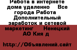  Работа в интернете дома удаленно  - Все города Работа » Дополнительный заработок и сетевой маркетинг   . Ненецкий АО,Кия д.